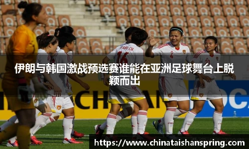 伊朗与韩国激战预选赛谁能在亚洲足球舞台上脱颖而出