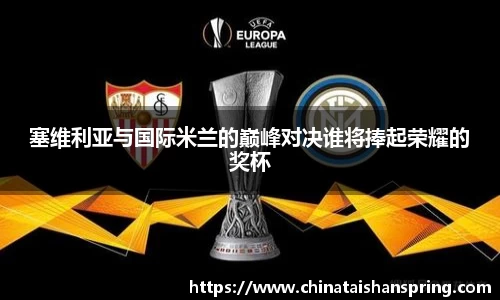 塞维利亚与国际米兰的巅峰对决谁将捧起荣耀的奖杯